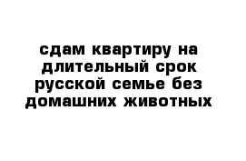 сдам квартиру на длительный срок русской семье без домашних животных